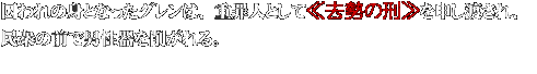 囚われの身となったグレンは、重罪人として≪去勢の刑≫を申し渡され、
民衆の前で男性器を削がれる。