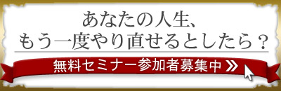 『あなたの人生が、もう一度あるとしたら?-無料セミナー参加者募集中-』
