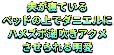 夫が寝ているベッドの上でダニエルにハメズボ潮吹きアクメさせられる明愛