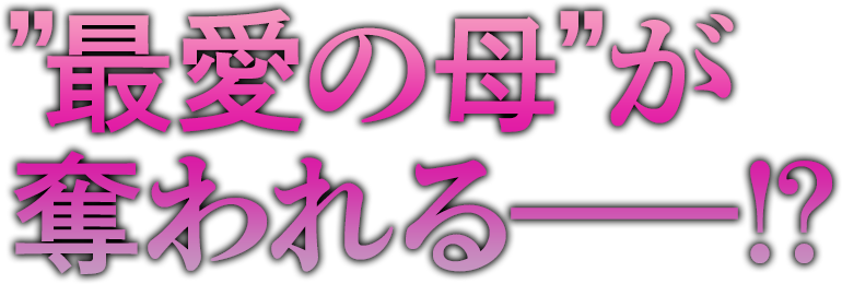 ”最愛の母”が
奪われる――!?