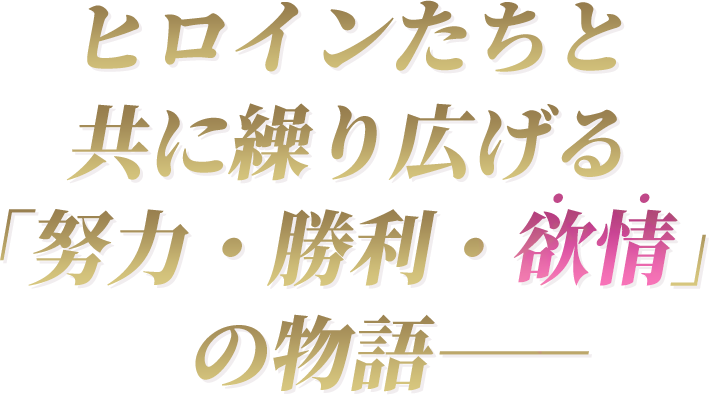 ヒロインたちと共に繰り広げる「努力・勝利・欲情」の物語――