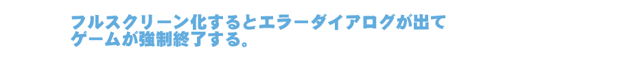フルスクリーン化するとエラーダイアログが出てゲームが強制終了する